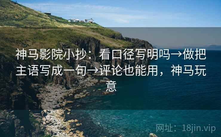 神马影院小抄：看口径写明吗→做把主语写成一句→评论也能用，神马玩意
