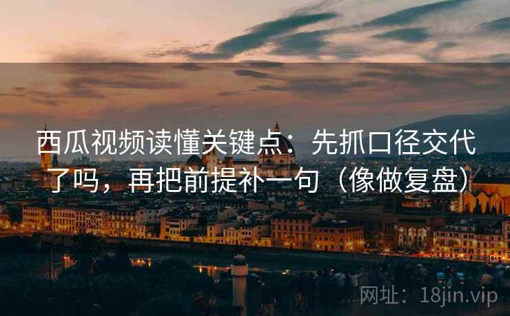 西瓜视频读懂关键点：先抓口径交代了吗，再把前提补一句（像做复盘）