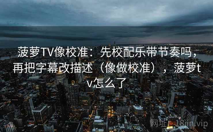 菠萝TV像校准：先校配乐带节奏吗，再把字幕改描述（像做校准），菠萝tv怎么了
