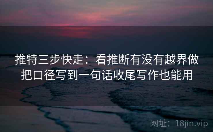 推特三步快走：看推断有没有越界做把口径写到一句话收尾写作也能用