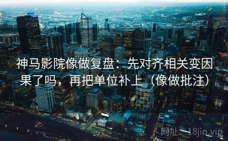 神马影院像做复盘：先对齐相关变因果了吗，再把单位补上（像做批注）