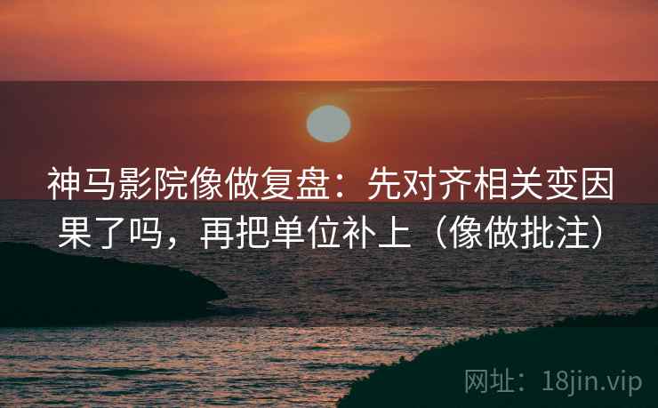 神马影院像做复盘：先对齐相关变因果了吗，再把单位补上（像做批注）