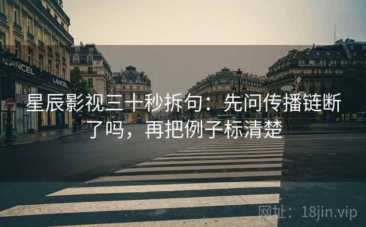 星辰影视三十秒拆句：先问传播链断了吗，再把例子标清楚