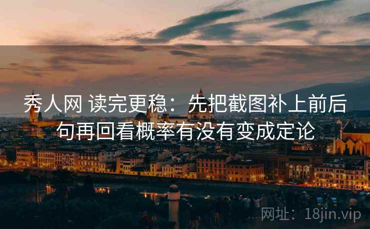秀人网 读完更稳：先把截图补上前后句再回看概率有没有变成定论