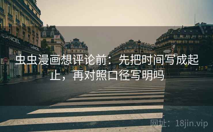 虫虫漫画想评论前：先把时间写成起止，再对照口径写明吗