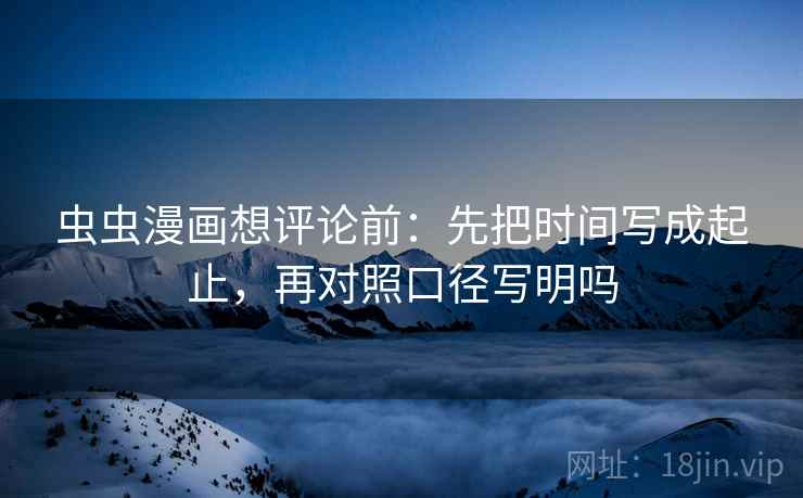 虫虫漫画想评论前：先把时间写成起止，再对照口径写明吗