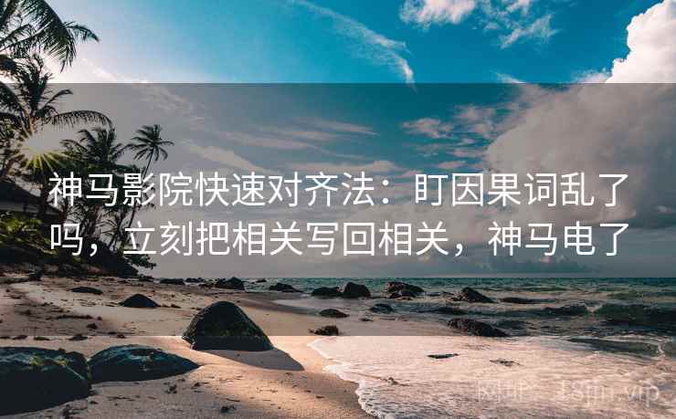 神马影院快速对齐法：盯因果词乱了吗，立刻把相关写回相关，神马电了