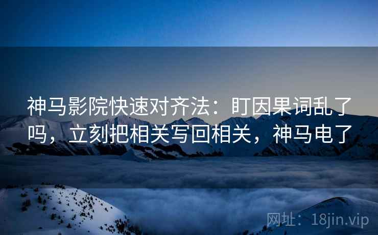 神马影院快速对齐法：盯因果词乱了吗，立刻把相关写回相关，神马电了