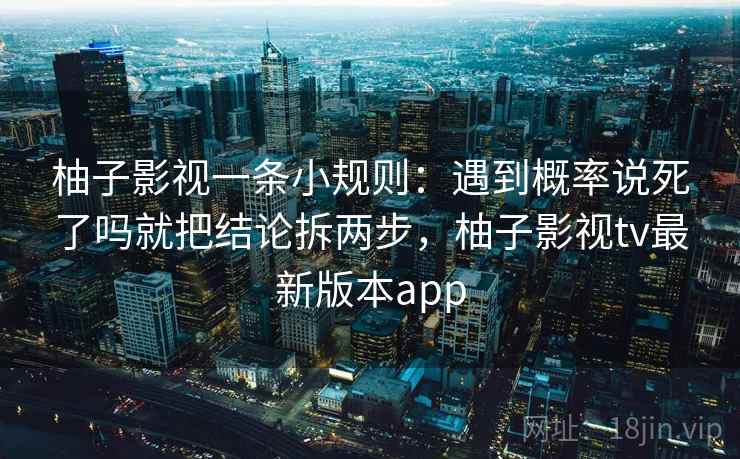柚子影视一条小规则：遇到概率说死了吗就把结论拆两步，柚子影视tv最新版本app