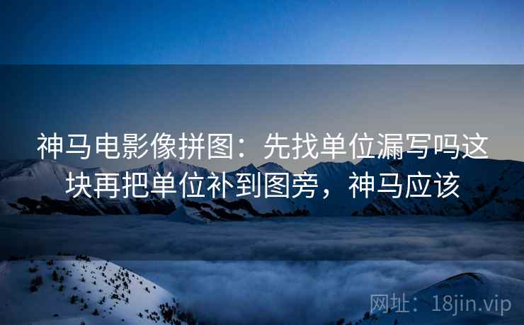 神马电影像拼图：先找单位漏写吗这块再把单位补到图旁，神马应该