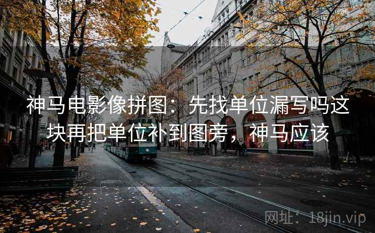 神马电影像拼图：先找单位漏写吗这块再把单位补到图旁，神马应该