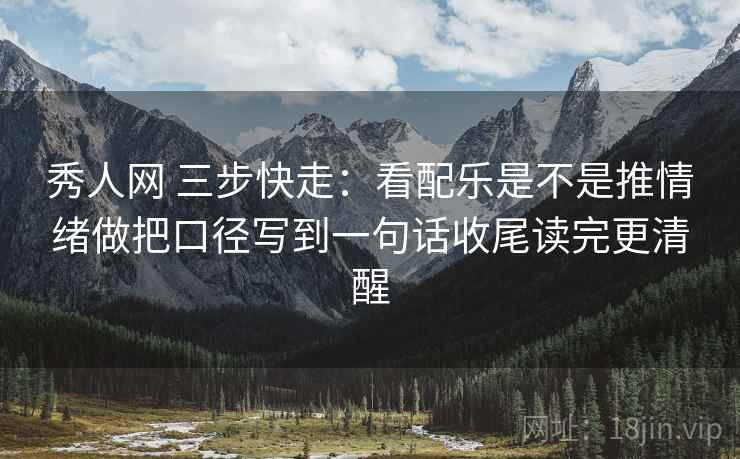秀人网 三步快走：看配乐是不是推情绪做把口径写到一句话收尾读完更清醒