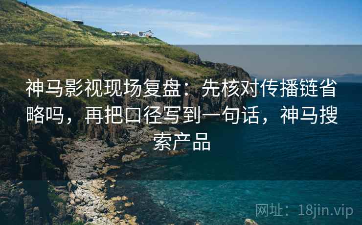 神马影视现场复盘：先核对传播链省略吗，再把口径写到一句话，神马搜索产品