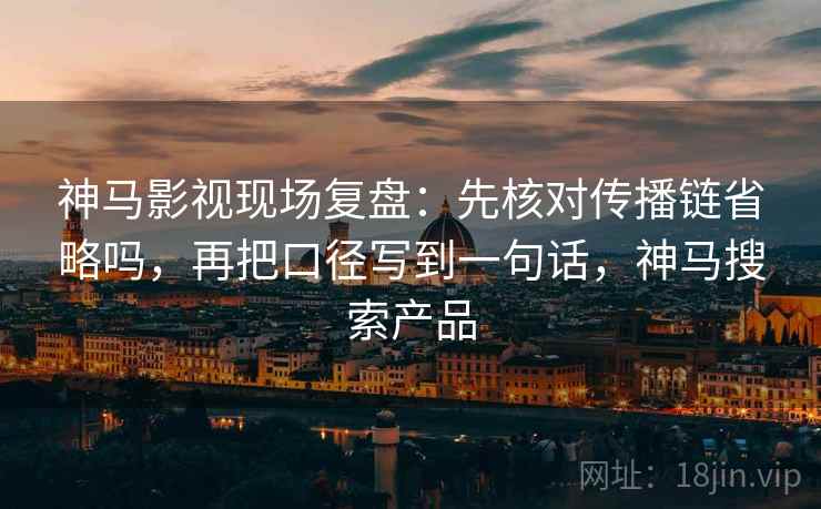 神马影视现场复盘：先核对传播链省略吗，再把口径写到一句话，神马搜索产品