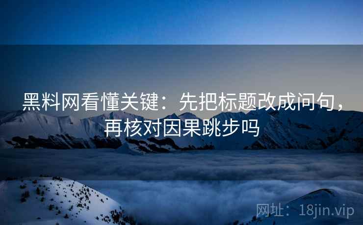 黑料网看懂关键：先把标题改成问句，再核对因果跳步吗