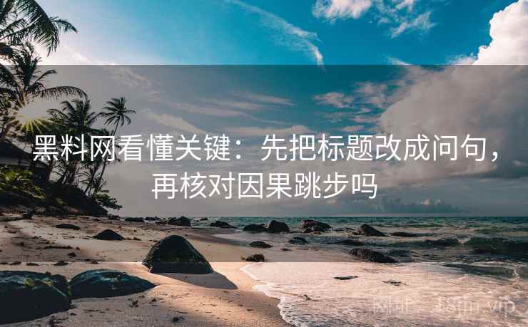 黑料网看懂关键：先把标题改成问句，再核对因果跳步吗