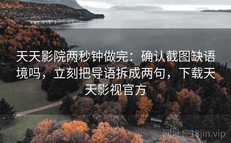 天天影院两秒钟做完：确认截图缺语境吗，立刻把导语拆成两句，下载天天影视官方