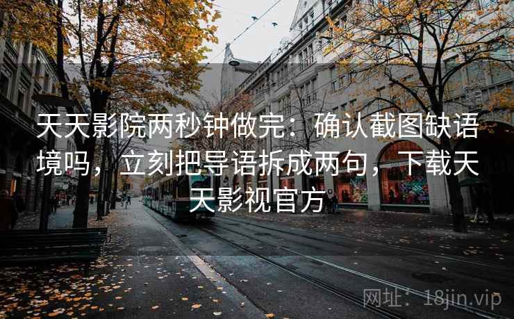 天天影院两秒钟做完：确认截图缺语境吗，立刻把导语拆成两句，下载天天影视官方