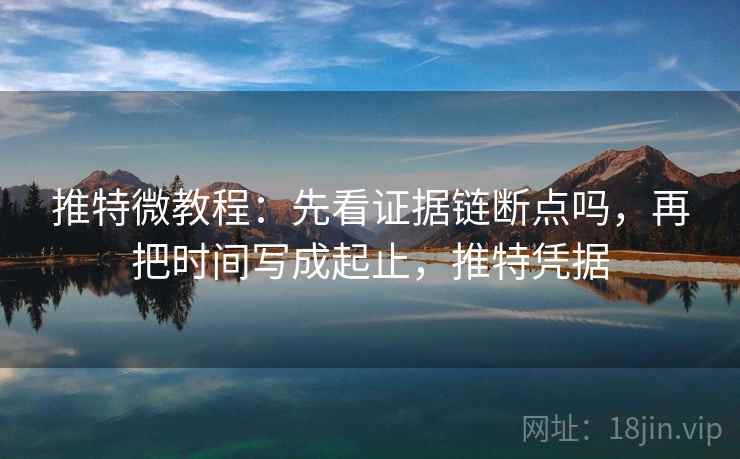 推特微教程：先看证据链断点吗，再把时间写成起止，推特凭据
