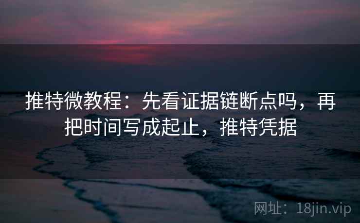 推特微教程：先看证据链断点吗，再把时间写成起止，推特凭据