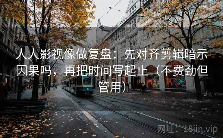 人人影视像做复盘：先对齐剪辑暗示因果吗，再把时间写起止（不费劲但管用）