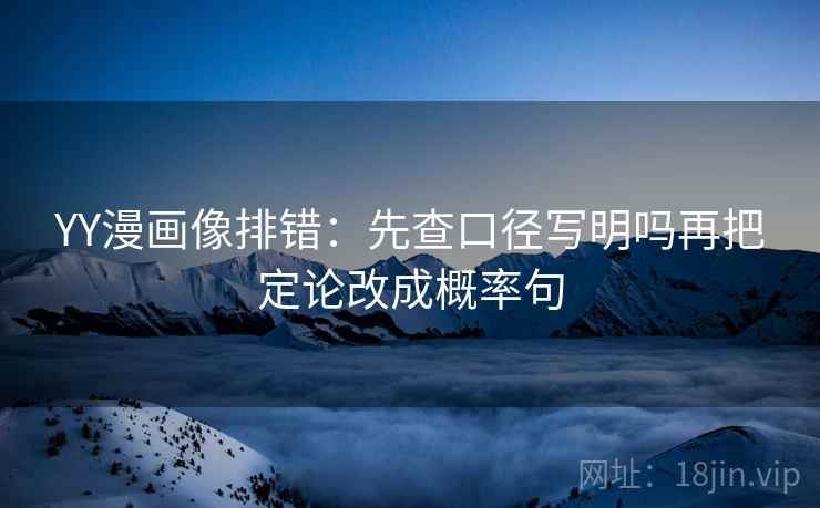 YY漫画像排错：先查口径写明吗再把定论改成概率句