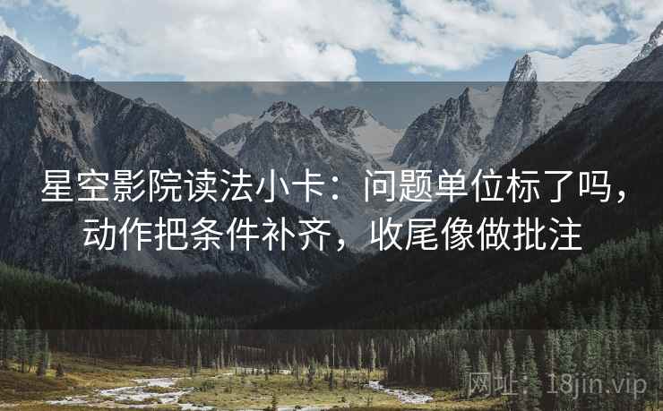 星空影院读法小卡：问题单位标了吗，动作把条件补齐，收尾像做批注
