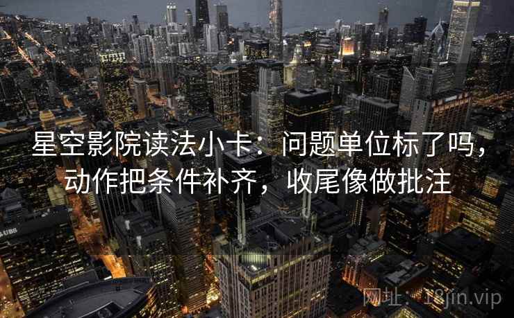 星空影院读法小卡：问题单位标了吗，动作把条件补齐，收尾像做批注