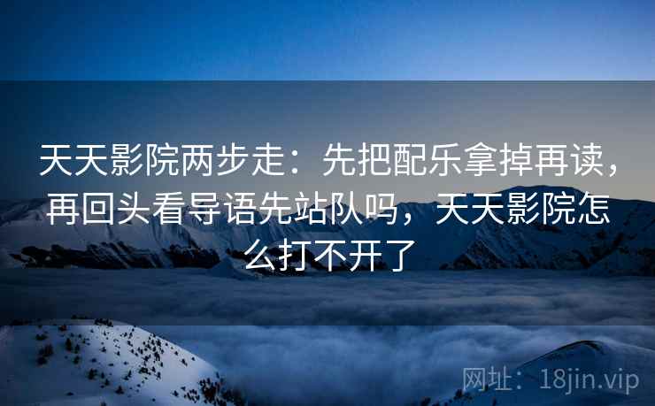 天天影院两步走：先把配乐拿掉再读，再回头看导语先站队吗，天天影院怎么打不开了