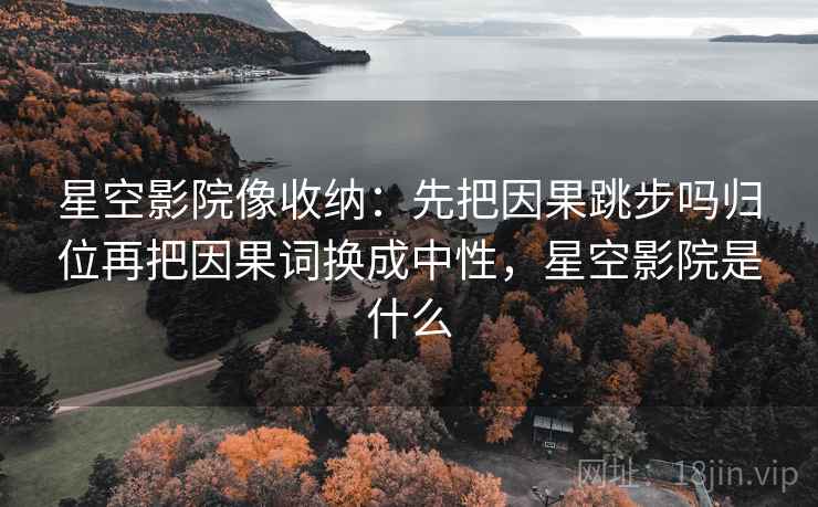 星空影院像收纳：先把因果跳步吗归位再把因果词换成中性，星空影院是什么