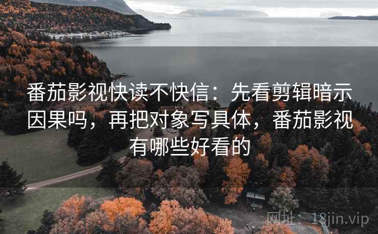 番茄影视快读不快信：先看剪辑暗示因果吗，再把对象写具体，番茄影视有哪些好看的