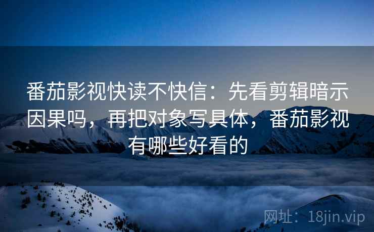 番茄影视快读不快信：先看剪辑暗示因果吗，再把对象写具体，番茄影视有哪些好看的
