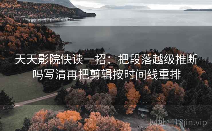 天天影院快读一招：把段落越级推断吗写清再把剪辑按时间线重排