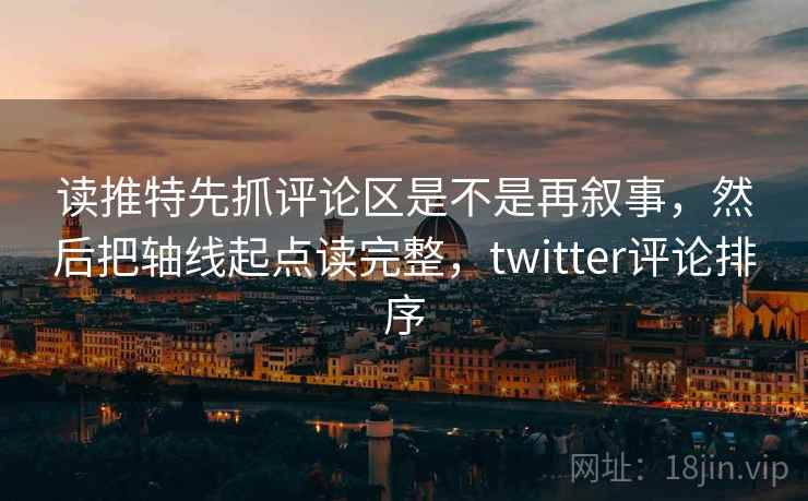 读推特先抓评论区是不是再叙事，然后把轴线起点读完整，twitter评论排序