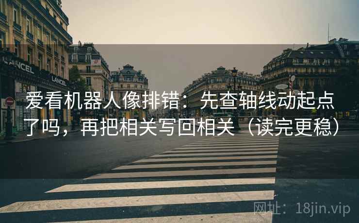 爱看机器人像排错：先查轴线动起点了吗，再把相关写回相关（读完更稳）