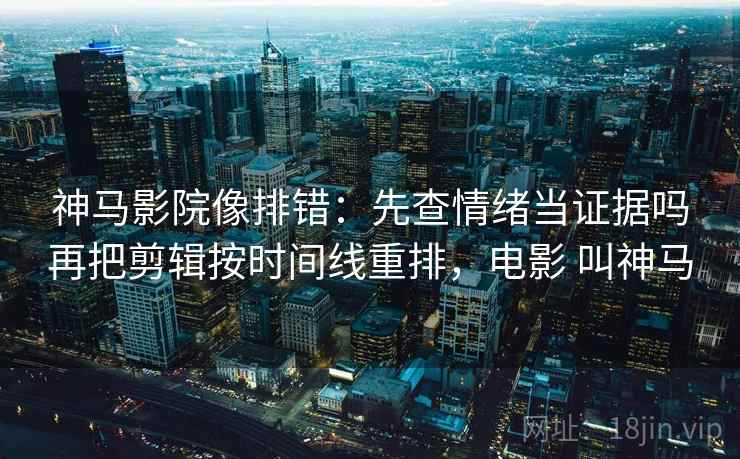 神马影院像排错：先查情绪当证据吗再把剪辑按时间线重排，电影 叫神马