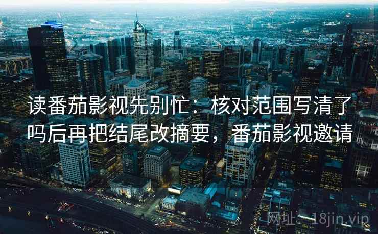 读番茄影视先别忙：核对范围写清了吗后再把结尾改摘要，番茄影视邀请