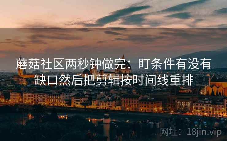 蘑菇社区两秒钟做完：盯条件有没有缺口然后把剪辑按时间线重排
