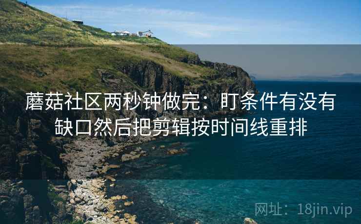 蘑菇社区两秒钟做完：盯条件有没有缺口然后把剪辑按时间线重排
