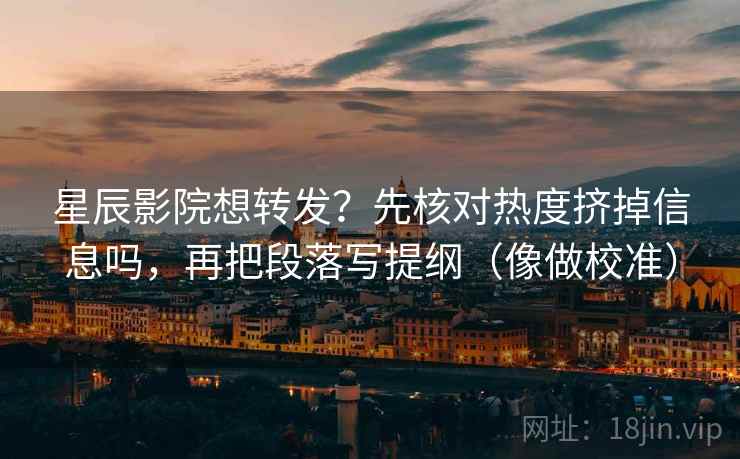星辰影院想转发？先核对热度挤掉信息吗，再把段落写提纲（像做校准）