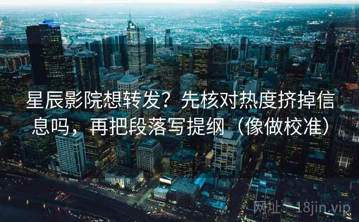 星辰影院想转发？先核对热度挤掉信息吗，再把段落写提纲（像做校准）