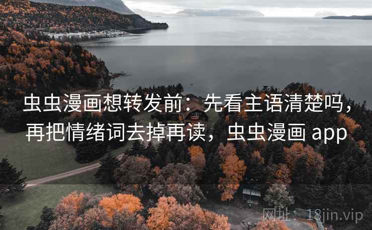 虫虫漫画想转发前：先看主语清楚吗，再把情绪词去掉再读，虫虫漫画 app