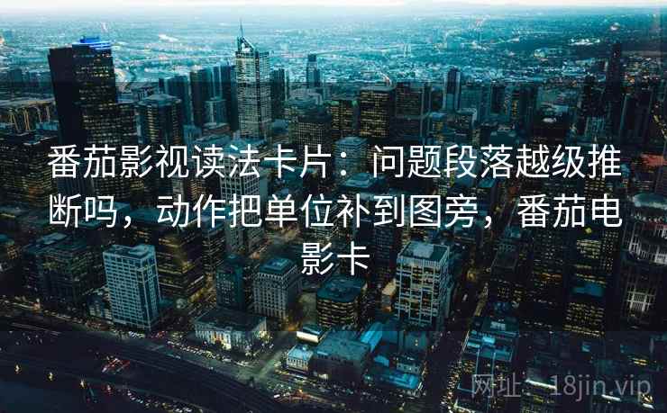 番茄影视读法卡片：问题段落越级推断吗，动作把单位补到图旁，番茄电影卡