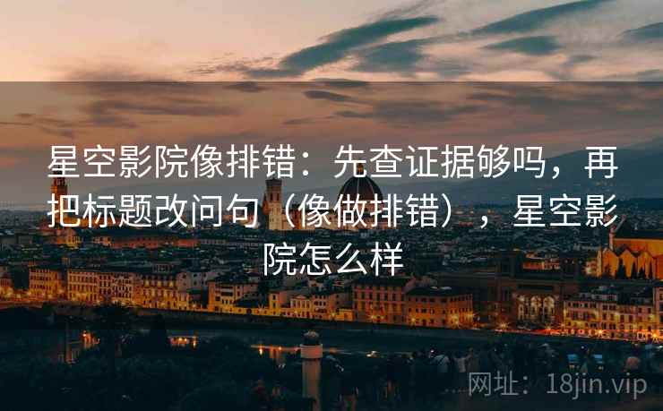 星空影院像排错：先查证据够吗，再把标题改问句（像做排错），星空影院怎么样