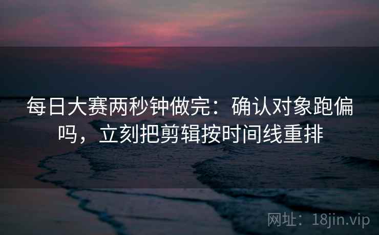 每日大赛两秒钟做完：确认对象跑偏吗，立刻把剪辑按时间线重排