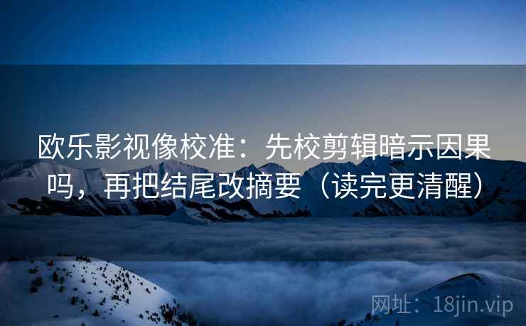 欧乐影视像校准：先校剪辑暗示因果吗，再把结尾改摘要（读完更清醒）