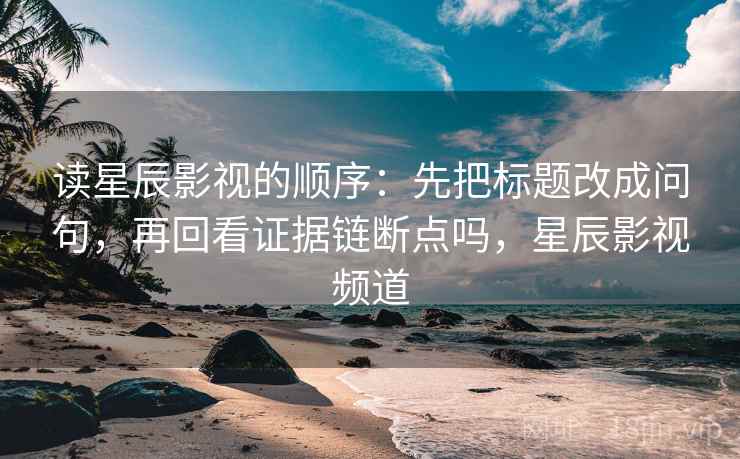 读星辰影视的顺序：先把标题改成问句，再回看证据链断点吗，星辰影视频道