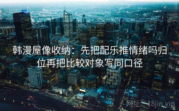 韩漫屋像收纳：先把配乐推情绪吗归位再把比较对象写同口径