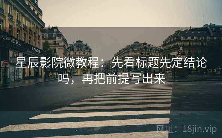星辰影院微教程：先看标题先定结论吗，再把前提写出来
