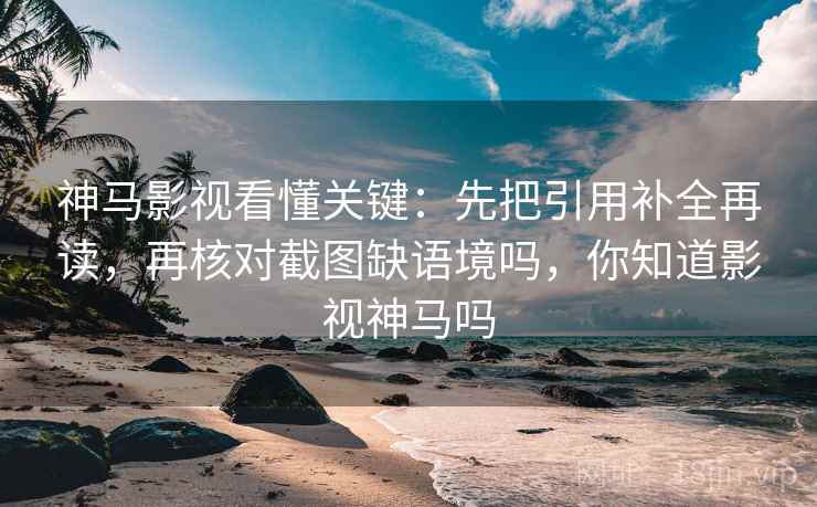 神马影视看懂关键：先把引用补全再读，再核对截图缺语境吗，你知道影视神马吗